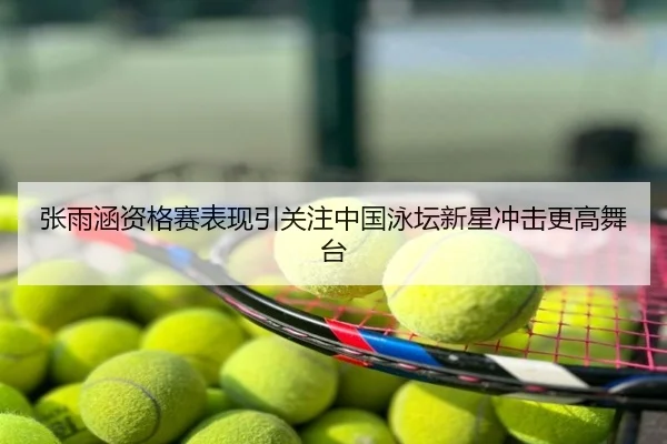 张雨涵资格赛表现引关注中国泳坛新星冲击更高舞台