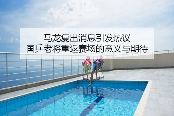 马龙复出消息引发热议 国乒老将重返赛场的意义与期待