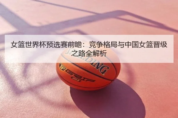 女篮世界杯预选赛前瞻：竞争格局与中国女篮晋级之路全解析