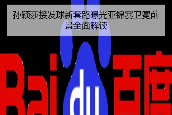 孙颖莎接发球新套路曝光亚锦赛卫冕前景全面解读