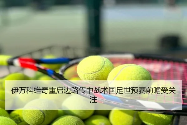 伊万科维奇重启边路传中战术国足世预赛前瞻受关注