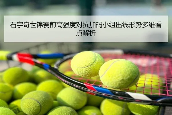 石宇奇世锦赛前高强度对抗加码小组出线形势多维看点解析