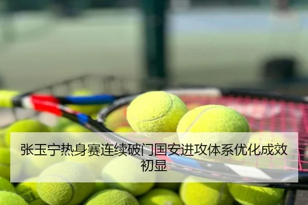 张玉宁热身赛连续破门国安进攻体系优化成效初显