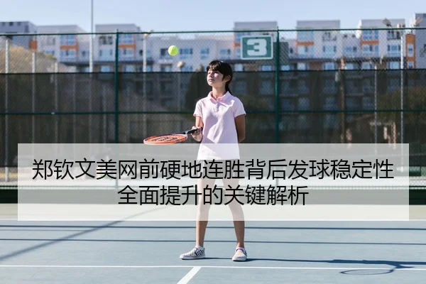 郑钦文美网前硬地连胜背后发球稳定性全面提升的关键解析