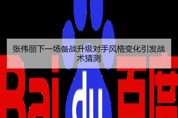 张伟丽下一场备战升级对手风格变化引发战术猜测
