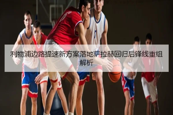 利物浦边路提速新方案落地萨拉赫回归后锋线重组解析
