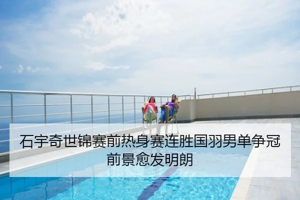 石宇奇世锦赛前热身赛连胜国羽男单争冠前景愈发明朗
