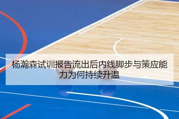 杨瀚森试训报告流出后内线脚步与策应能力为何持续升温