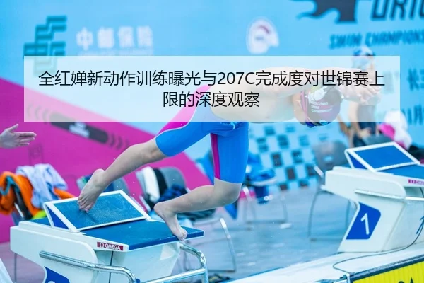全红婵新动作训练曝光与207C完成度对世锦赛上限的深度观察