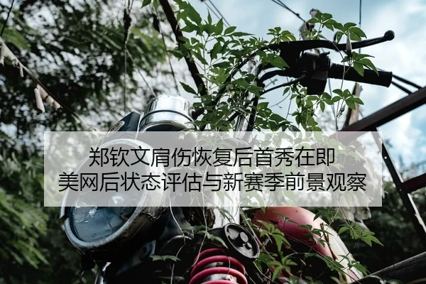 郑钦文肩伤恢复后首秀在即 美网后状态评估与新赛季前景观察