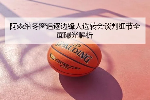 阿森纳冬窗追逐边锋人选转会谈判细节全面曝光解析