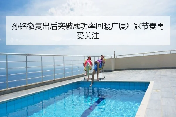 孙铭徽复出后突破成功率回暖广厦冲冠节奏再受关注